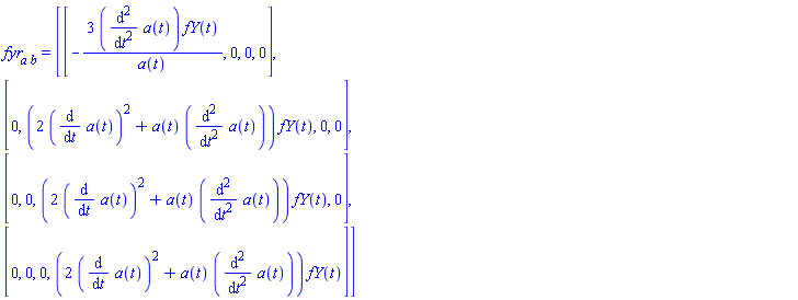 fyr[a]*``[b] = (array( 1 .. 4, 1 .. 4, [( 2, 1 ) = (0), ( 4, 1 ) = (0), ( 1, 4 ) = (0), ( 1, 2 ) = (0), ( 2, 4 ) = (0), ( 3, 2 ) = (0), ( 3, 4 ) = (0), ( 3, 1 ) = (0), ( 4, 3 ) = (0), ( 3, 3 ) = ((2*(diff(a(t), t))^2+a(t)*(diff(diff(a(t), t), t)))*fY(t)), ( 2, 2 ) = ((2*(diff(a(t), t))^2+a(t)*(diff(diff(a(t), t), t)))*fY(t)), ( 2, 3 ) = (0), ( 4, 2 ) = (0), ( 1, 3 ) = (0), ( 4, 4 ) = ((2*(diff(a(t), t))^2+a(t)*(diff(diff(a(t), t), t)))*fY(t)), ( 1, 1 ) = (-3*(diff(diff(a(t), t), t))*fY(t)/a(t))  ] ))