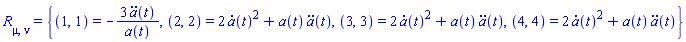 Physics:-Ricci[mu, nu] = {(1, 1) = -3*(diff(diff(a(t), t), t))/a(t), (2, 2) = 2*(diff(a(t), t))^2+a(t)*(diff(diff(a(t), t), t)), (3, 3) = 2*(diff(a(t), t))^2+a(t)*(diff(diff(a(t), t), t)), (4, 4) = 2*(diff(a(t), t))^2+a(t)*(diff(diff(a(t), t), t))}