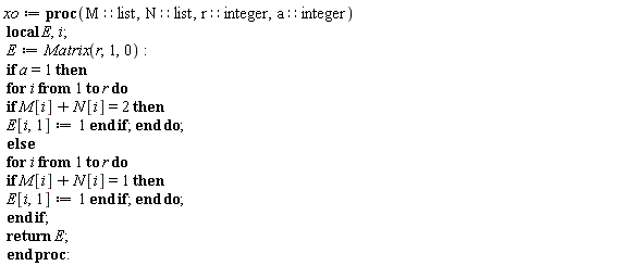 xo := proc (M::list, N::list, r::integer, a::integer) local E, i; E := Matrix(r, 1, 0); if a = 1 then for i to r do if M[i]+N[i] = 2 then E[i, 1] := 1 end if end do else for i to r do if M[i]+N[i] = 1 then E[i, 1] := 1 end if end do end if; return E end proc