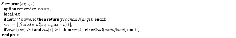 R := proc (ee, s, i) local res; options remember, system; if not s::numeric then return ('procname')(args) end if; res := [fsolve(eval(ee, sigma = s))]; if i <= nops(res) and 0 < res[i] then res[i] else Float(undefined) end if end proc