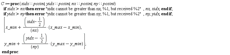 Typesetting:-mrow(Typesetting:-mi("C", italic = "true", mathvariant = "italic"), Typesetting:-mo("&coloneq;", mathvariant = "normal", fence = "false", separator = "false", stretchy = "false", symmetric = "false", largeop = "false", movablelimits = "false", accent = "false", lspace = "0.2777778em", rspace = "0.2777778em"), Typesetting:-mo("proc", bold = "true", mathvariant = "bold", fontweight = "bold", fence = "false", separator = "false", stretchy = "false", symmetric = "false", largeop = "false", movablelimits = "false", accent = "false", lspace = "0.0em", rspace = "0.0em"), Typesetting:-mfenced(Typesetting:-mrow(Typesetting:-mi("xidx", italic = "true", mathvariant = "italic"), Typesetting:-mo("&Proportion;", mathvariant = "normal", fence = "false", separator = "false", stretchy = "false", symmetric = "false", largeop = "false", movablelimits = "false", accent = "false", lspace = "0.2777778em", rspace = "0.2777778em"), Typesetting:-mi("posint", italic = "true", mathvariant = "italic"), Typesetting:-mo(",", mathvariant = "normal", fence = "false", separator = "true", stretchy = "false", symmetric = "false", largeop = "false", movablelimits = "false", accent = "false", lspace = "0.0em", rspace = "0.3333333em"), Typesetting:-mi("yidx", italic = "true", mathvariant = "italic"), Typesetting:-mo("&Proportion;", mathvariant = "normal", fence = "false", separator = "false", stretchy = "false", symmetric = "false", largeop = "false", movablelimits = "false", accent = "false", lspace = "0.2777778em", rspace = "0.2777778em"), Typesetting:-mi("posint", italic = "true", mathvariant = "italic"), Typesetting:-mo(",", mathvariant = "normal", fence = "false", separator = "true", stretchy = "false", symmetric = "false", largeop = "false", movablelimits = "false", accent = "false", lspace = "0.0em", rspace = "0.3333333em"), Typesetting:-mi("nx", italic = "true", mathvariant = "italic"), Typesetting:-mo("&Proportion;", mathvariant = "normal", fence = "false", separator = "false", stretchy = "false", symmetric = "false", largeop = "false", movablelimits = "false", accent = "false", lspace = "0.2777778em", rspace = "0.2777778em"), Typesetting:-mi("posint", italic = "true", mathvariant = "italic"), Typesetting:-mo(",", mathvariant = "normal", fence = "false", separator = "true", stretchy = "false", symmetric = "false", largeop = "false", movablelimits = "false", accent = "false", lspace = "0.0em", rspace = "0.3333333em"), Typesetting:-mi("ny", italic = "true", mathvariant = "italic"), Typesetting:-mo("&Proportion;", mathvariant = "normal", fence = "false", separator = "false", stretchy = "false", symmetric = "false", largeop = "false", movablelimits = "false", accent = "false", lspace = "0.2777778em", rspace = "0.2777778em"), Typesetting:-mi("posint", italic = "true", mathvariant = "italic")), mathvariant = "normal"), Typesetting:-mi(""), Typesetting:-mspace(height = "0.0ex", width = "0.0em", depth = "0.0ex", linebreak = "newline"), Typesetting:-mo(" ", mathvariant = "normal", fence = "false", separator = "false", stretchy = "false", symmetric = "false", largeop = "false", movablelimits = "false", accent = "false", lspace = "0.0em", rspace = "0.0em"), Typesetting:-mo(" ", mathvariant = "normal", fence = "false", separator = "false", stretchy = "false", symmetric = "false", largeop = "false", movablelimits = "false", accent = "false", lspace = "0.0em", rspace = "0.0em"), Typesetting:-mo(" ", mathvariant = "normal", fence = "false", separator = "false", stretchy = "false", symmetric = "false", largeop = "false", movablelimits = "false", accent = "false", lspace = "0.0em", rspace = "0.0em"), Typesetting:-mo("if", bold = "true", mathvariant = "bold", fontweight = "bold", fence = "false", separator = "false", stretchy = "false", symmetric = "false", largeop = "false", movablelimits = "false", accent = "false", lspace = "0.0em", rspace = "0.0em"), Typesetting:-mo(" ", mathvariant = "normal", fence = "false", separator = "false", stretchy = "false", symmetric = "false", largeop = "false", movablelimits = "false", accent = "false", lspace = "0.0em", rspace = "0.0em"), Typesetting:-mi("xidx", italic = "true", mathvariant = "italic"), Typesetting:-mo(">", mathvariant = "normal", fence = "false", separator = "false", stretchy = "false", symmetric = "false", largeop = "false", movablelimits = "false", accent = "false", lspace = "0.2777778em", rspace = "0.2777778em"), Typesetting:-mi("nx", italic = "true", mathvariant = "italic"), Typesetting:-mo(" ", mathvariant = "normal", fence = "false", separator = "false", stretchy = "false", symmetric = "false", largeop = "false", movablelimits = "false", accent = "false", lspace = "0.0em", rspace = "0.0em"), Typesetting:-mo("then", bold = "true", mathvariant = "bold", fontweight = "bold", fence = "false", separator = "false", stretchy = "false", symmetric = "false", largeop = "false", movablelimits = "false", accent = "false", lspace = "0.0em", rspace = "0.0em"), Typesetting:-mo(" ", mathvariant = "normal", fence = "false", separator = "false", stretchy = "false", symmetric = "false", largeop = "false", movablelimits = "false", accent = "false", lspace = "0.0em", rspace = "0.0em"), Typesetting:-mo("error", bold = "true", mathvariant = "bold", fontweight = "bold", fence = "false", separator = "false", stretchy = "false", symmetric = "false", largeop = "false", movablelimits = "false", accent = "false", lspace = "0.0em", rspace = "0.0em"), Typesetting:-mo(" ", mathvariant = "normal", fence = "false", separator = "false", stretchy = "false", symmetric = "false", largeop = "false", movablelimits = "false", accent = "false", lspace = "0.0em", rspace = "0.0em"), Typesetting:-ms("xidx cannot be greater than nx, %1, but received %2"), Typesetting:-mo(",", mathvariant = "normal", fence = "false", separator = "true", stretchy = "false", symmetric = "false", largeop = "false", movablelimits = "false", accent = "false", lspace = "0.0em", rspace = "0.3333333em"), Typesetting:-mi("nx", italic = "true", mathvariant = "italic"), Typesetting:-mo(",", mathvariant = "normal", fence = "false", separator = "true", stretchy = "false", symmetric = "false", largeop = "false", movablelimits = "false", accent = "false", lspace = "0.0em", rspace = "0.3333333em"), Typesetting:-mi("xidx", italic = "true", mathvariant = "italic"), Typesetting:-mo(";", mathvariant = "normal", fence = "false", separator = "true", stretchy = "false", symmetric = "false", largeop = "false", movablelimits = "false", accent = "false", lspace = "0.0em", rspace = "0.2777778em"), Typesetting:-mo(" ", mathvariant = "normal", fence = "false", separator = "false", stretchy = "false", symmetric = "false", largeop = "false", movablelimits = "false", accent = "false", lspace = "0.0em", rspace = "0.0em"), Typesetting:-mo("end", bold = "true", mathvariant = "bold", fontweight = "bold", fence = "false", separator = "false", stretchy = "false", symmetric = "false", largeop = "false", movablelimits = "false", accent = "false", lspace = "0.0em", rspace = "0.0em"), Typesetting:-mo(" ", mathvariant = "normal", fence = "false", separator = "false", stretchy = "false", symmetric = "false", largeop = "false", movablelimits = "false", accent = "false", lspace = "0.0em", rspace = "0.0em"), Typesetting:-mo("if", bold = "true", mathvariant = "bold", fontweight = "bold", fence = "false", separator = "false", stretchy = "false", symmetric = "false", largeop = "false", movablelimits = "false", accent = "false", lspace = "0.0em", rspace = "0.0em"), Typesetting:-mo(";", mathvariant = "normal", fence = "false", separator = "true", stretchy = "false", symmetric = "false", largeop = "false", movablelimits = "false", accent = "false", lspace = "0.0em", rspace = "0.2777778em"), Typesetting:-mspace(height = "0.0ex", width = "0.0em", depth = "0.0ex", linebreak = "newline"), Typesetting:-mo(" ", mathvariant = "normal", fence = "false", separator = "false", stretchy = "false", symmetric = "false", largeop = "false", movablelimits = "false", accent = "false", lspace = "0.0em", rspace = "0.0em"), Typesetting:-mo(" ", mathvariant = "normal", fence = "false", separator = "false", stretchy = "false", symmetric = "false", largeop = "false", movablelimits = "false", accent = "false", lspace = "0.0em", rspace = "0.0em"), Typesetting:-mo(" ", mathvariant = "normal", fence = "false", separator = "false", stretchy = "false", symmetric = "false", largeop = "false", movablelimits = "false", accent = "false", lspace = "0.0em", rspace = "0.0em"), Typesetting:-mo("if", bold = "true", mathvariant = "bold", fontweight = "bold", fence = "false", separator = "false", stretchy = "false", symmetric = "false", largeop = "false", movablelimits = "false", accent = "false", lspace = "0.0em", rspace = "0.0em"), Typesetting:-mo(" ", mathvariant = "normal", fence = "false", separator = "false", stretchy = "false", symmetric = "false", largeop = "false", movablelimits = "false", accent = "false", lspace = "0.0em", rspace = "0.0em"), Typesetting:-mi("yidx", italic = "true", mathvariant = "italic"), Typesetting:-mo(">", mathvariant = "normal", fence = "false", separator = "false", stretchy = "false", symmetric = "false", largeop = "false", movablelimits = "false", accent = "false", lspace = "0.2777778em", rspace = "0.2777778em"), Typesetting:-mi("ny", italic = "true", mathvariant = "italic"), Typesetting:-mo(" ", mathvariant = "normal", fence = "false", separator = "false", stretchy = "false", symmetric = "false", largeop = "false", movablelimits = "false", accent = "false", lspace = "0.0em", rspace = "0.0em"), Typesetting:-mo("then", bold = "true", mathvariant = "bold", fontweight = "bold", fence = "false", separator = "false", stretchy = "false", symmetric = "false", largeop = "false", movablelimits = "false", accent = "false", lspace = "0.0em", rspace = "0.0em"), Typesetting:-mo(" ", mathvariant = "normal", fence = "false", separator = "false", stretchy = "false", symmetric = "false", largeop = "false", movablelimits = "false", accent = "false", lspace = "0.0em", rspace = "0.0em"), Typesetting:-mo("error", bold = "true", mathvariant = "bold", fontweight = "bold", fence = "false", separator = "false", stretchy = "false", symmetric = "false", largeop = "false", movablelimits = "false", accent = "false", lspace = "0.0em", rspace = "0.0em"), Typesetting:-mo(" ", mathvariant = "normal", fence = "false", separator = "false", stretchy = "false", symmetric = "false", largeop = "false", movablelimits = "false", accent = "false", lspace = "0.0em", rspace = "0.0em"), Typesetting:-ms("yidx cannot be greater than ny, %1, but received %2"), Typesetting:-mo(",", mathvariant = "normal", fence = "false", separator = "true", stretchy = "false", symmetric = "false", largeop = "false", movablelimits = "false", accent = "false", lspace = "0.0em", rspace = "0.3333333em"), Typesetting:-mi("ny", italic = "true", mathvariant = "italic"), Typesetting:-mo(",", mathvariant = "normal", fence = "false", separator = "true", stretchy = "false", symmetric = "false", largeop = "false", movablelimits = "false", accent = "false", lspace = "0.0em", rspace = "0.3333333em"), Typesetting:-mi("yidx", italic = "true", mathvariant = "italic"), Typesetting:-mo(";", mathvariant = "normal", fence = "false", separator = "true", stretchy = "false", symmetric = "false", largeop = "false", movablelimits = "false", accent = "false", lspace = "0.0em", rspace = "0.2777778em"), Typesetting:-mo(" ", mathvariant = "normal", fence = "false", separator = "false", stretchy = "false", symmetric = "false", largeop = "false", movablelimits = "false", accent = "false", lspace = "0.0em", rspace = "0.0em"), Typesetting:-mo("end", bold = "true", mathvariant = "bold", fontweight = "bold", fence = "false", separator = "false", stretchy = "false", symmetric = "false", largeop = "false", movablelimits = "false", accent = "false", lspace = "0.0em", rspace = "0.0em"), Typesetting:-mo(" ", mathvariant = "normal", fence = "false", separator = "false", stretchy = "false", symmetric = "false", largeop = "false", movablelimits = "false", accent = "false", lspace = "0.0em", rspace = "0.0em"), Typesetting:-mo("if", bold = "true", mathvariant = "bold", fontweight = "bold", fence = "false", separator = "false", stretchy = "false", symmetric = "false", largeop = "false", movablelimits = "false", accent = "false", lspace = "0.0em", rspace = "0.0em"), Typesetting:-mo(";", mathvariant = "normal", fence = "false", separator = "true", stretchy = "false", symmetric = "false", largeop = "false", movablelimits = "false", accent = "false", lspace = "0.0em", rspace = "0.2777778em"), Typesetting:-mspace(height = "0.0ex", width = "0.0em", depth = "0.0ex", linebreak = "newline"), Typesetting:-mo(" ", mathvariant = "normal", fence = "false", separator = "false", stretchy = "false", symmetric = "false", largeop = "false", movablelimits = "false", accent = "false", lspace = "0.0em", rspace = "0.0em"), Typesetting:-mo(" ", mathvariant = "normal", fence = "false", separator = "false", stretchy = "false", symmetric = "false", largeop = "false", movablelimits = "false", accent = "false", lspace = "0.0em", rspace = "0.0em"), Typesetting:-mo(" ", mathvariant = "normal", fence = "false", separator = "false", stretchy = "false", symmetric = "false", largeop = "false", movablelimits = "false", accent = "false", lspace = "0.0em", rspace = "0.0em"), Typesetting:-mfenced(Typesetting:-mrow(Typesetting:-mi("x_min", italic = "true", mathvariant = "italic"), Typesetting:-mo("+", mathvariant = "normal", fence = "false", separator = "false", stretchy = "false", symmetric = "false", largeop = "false", movablelimits = "false", accent = "false", lspace = "0.2222222em", rspace = "0.2222222em"), Typesetting:-mfrac(Typesetting:-mfenced(Typesetting:-mrow(Typesetting:-mi("xidx", italic = "true", mathvariant = "italic"), Typesetting:-mo("&uminus0;", mathvariant = "normal", fence = "false", separator = "false", stretchy = "false", symmetric = "false", largeop = "false", movablelimits = "false", accent = "false", lspace = "0.2222222em", rspace = "0.2222222em"), Typesetting:-mfrac(Typesetting:-mn("1", mathvariant = "normal"), Typesetting:-mrow(Typesetting:-mn("2", mathvariant = "normal")), linethickness = "1", denomalign = "center", numalign = "center", bevelled = "false")), mathvariant = "normal"), Typesetting:-mrow(Typesetting:-mfenced(Typesetting:-mrow(Typesetting:-mi("nx", italic = "true", mathvariant = "italic")), mathvariant = "normal")), linethickness = "1", denomalign = "center", numalign = "center", bevelled = "false"), Typesetting:-mo("&sdot;", mathvariant = "normal", fence = "false", separator = "false", stretchy = "false", symmetric = "false", largeop = "false", movablelimits = "false", accent = "false", lspace = "0.0em", rspace = "0.0em"), Typesetting:-mfenced(Typesetting:-mrow(Typesetting:-mi("x_max", italic = "true", mathvariant = "italic"), Typesetting:-mo("&minus;", mathvariant = "normal", fence = "false", separator = "false", stretchy = "false", symmetric = "false", largeop = "false", movablelimits = "false", accent = "false", lspace = "0.2222222em", rspace = "0.2222222em"), Typesetting:-mi("x_min", italic = "true", mathvariant = "italic")), mathvariant = "normal"), Typesetting:-mo(",", mathvariant = "normal", fence = "false", separator = "true", stretchy = "false", symmetric = "false", largeop = "false", movablelimits = "false", accent = "false", lspace = "0.0em", rspace = "0.3333333em"), Typesetting:-mspace(height = "0.0ex", width = "0.0em", depth = "0.0ex", linebreak = "newline"), Typesetting:-mo(" ", mathvariant = "normal", fence = "false", separator = "false", stretchy = "false", symmetric = "false", largeop = "false", movablelimits = "false", accent = "false", lspace = "0.0em", rspace = "0.0em"), Typesetting:-mo(" ", mathvariant = "normal", fence = "false", separator = "false", stretchy = "false", symmetric = "false", largeop = "false", movablelimits = "false", accent = "false", lspace = "0.0em", rspace = "0.0em"), Typesetting:-mo(" ", mathvariant = "normal", fence = "false", separator = "false", stretchy = "false", symmetric = "false", largeop = "false", movablelimits = "false", accent = "false", lspace = "0.0em", rspace = "0.0em"), Typesetting:-mo(" ", mathvariant = "normal", fence = "false", separator = "false", stretchy = "false", symmetric = "false", largeop = "false", movablelimits = "false", accent = "false", lspace = "0.0em", rspace = "0.0em"), Typesetting:-mi("y_min", italic = "true", mathvariant = "italic"), Typesetting:-mo("+", mathvariant = "normal", fence = "false", separator = "false", stretchy = "false", symmetric = "false", largeop = "false", movablelimits = "false", accent = "false", lspace = "0.2222222em", rspace = "0.2222222em"), Typesetting:-mfrac(Typesetting:-mfenced(Typesetting:-mrow(Typesetting:-mi("yidx", italic = "true", mathvariant = "italic"), Typesetting:-mo("&minus;", mathvariant = "normal", fence = "false", separator = "false", stretchy = "false", symmetric = "false", largeop = "false", movablelimits = "false", accent = "false", lspace = "0.2222222em", rspace = "0.2222222em"), Typesetting:-mfrac(Typesetting:-mn("1", mathvariant = "normal"), Typesetting:-mrow(Typesetting:-mn("2", mathvariant = "normal")), linethickness = "1", denomalign = "center", numalign = "center", bevelled = "false")), mathvariant = "normal"), Typesetting:-mrow(Typesetting:-mfenced(Typesetting:-mrow(Typesetting:-mi("ny", italic = "true", mathvariant = "italic")), mathvariant = "normal")), linethickness = "1", denomalign = "center", numalign = "center", bevelled = "false"), Typesetting:-mo("&sdot;", mathvariant = "normal", fence = "false", separator = "false", stretchy = "false", symmetric = "false", largeop = "false", movablelimits = "false", accent = "false", lspace = "0.0em", rspace = "0.0em"), Typesetting:-mfenced(Typesetting:-mrow(Typesetting:-mi("y_max", italic = "true", mathvariant = "italic"), Typesetting:-mo("&minus;", mathvariant = "normal", fence = "false", separator = "false", stretchy = "false", symmetric = "false", largeop = "false", movablelimits = "false", accent = "false", lspace = "0.2222222em", rspace = "0.2222222em"), Typesetting:-mi("y_min", italic = "true", mathvariant = "italic")), mathvariant = "normal")), mathvariant = "normal", open = "[", close = "]"), Typesetting:-mo(";", mathvariant = "normal", fence = "false", separator = "true", stretchy = "false", symmetric = "false", largeop = "false", movablelimits = "false", accent = "false", lspace = "0.0em", rspace = "0.2777778em"), Typesetting:-mspace(height = "0.0ex", width = "0.0em", depth = "0.0ex", linebreak = "newline"), Typesetting:-mo(" ", mathvariant = "normal", fence = "false", separator = "false", stretchy = "false", symmetric = "false", largeop = "false", movablelimits = "false", accent = "false", lspace = "0.0em", rspace = "0.0em"), Typesetting:-mo("end", bold = "true", mathvariant = "bold", fontweight = "bold", fence = "false", separator = "false", stretchy = "false", symmetric = "false", largeop = "false", movablelimits = "false", accent = "false", lspace = "0.0em", rspace = "0.0em"), Typesetting:-mo(" ", mathvariant = "normal", fence = "false", separator = "false", stretchy = "false", symmetric = "false", largeop = "false", movablelimits = "false", accent = "false", lspace = "0.0em", rspace = "0.0em"), Typesetting:-mo("proc", bold = "true", mathvariant = "bold", fontweight = "bold", fence = "false", separator = "false", stretchy = "false", symmetric = "false", largeop = "false", movablelimits = "false", accent = "false", lspace = "0.0em", rspace = "0.0em"), Typesetting:-mo(":", mathvariant = "normal", fence = "false", separator = "false", stretchy = "false", symmetric = "false", largeop = "false", movablelimits = "false", accent = "false", lspace = "0.2777778em", rspace = "0.2777778em"))