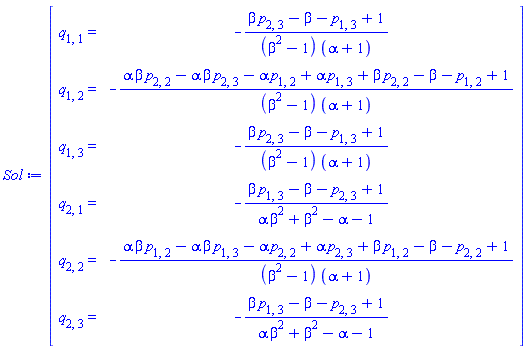 "[[[q[1,1]=,-(beta p[2,3]-beta-p[1,3]+1)/((beta^2-1) (alpha+1))],[q[1,2]=,-(alpha beta p[2,2]-alpha beta p[2,3]-alpha p[1,2]+alpha p[1,3]+beta p[2,2]-beta-p[1,2]+1)/((beta^2-1) (alpha+1))],[q[1,3]=,-(beta p[2,3]-beta-p[1,3]+1)/((beta^2-1) (alpha+1))],[q[2,1]=,-(beta p[1,3]-beta-p[2,3]+1)/(alpha beta^2+beta^2-alpha-1)],[q[2,2]=,-(alpha beta p[1,2]-alpha beta p[1,3]-alpha p[2,2]+alpha p[2,3]+beta p[1,2]-beta-p[2,2]+1)/((beta^2-1) (alpha+1))],[q[2,3]=,-(beta p[1,3]-beta-p[2,3]+1)/(alpha beta^2+beta^2-alpha-1)]]]"