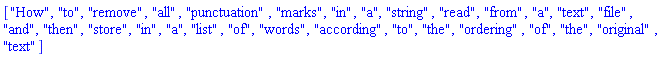 ["How", "to", "remove", "all", "punctuation", "marks", "in", "a", "string", "read", "from", "a", "text", "file", "and", "then", "store", "in", "a", "list", "of", "words", "according", "to", "the", "ordering", "of", "the", "original", "text"]