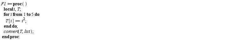 F1 := proc () local i, T; for i to 5 do T[i] := i^2 end do; convert(T, list) end proc
