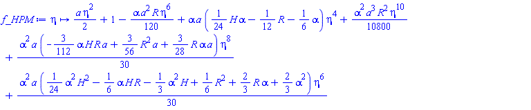 proc (eta) options operator, arrow; (1/2)*a*eta^2+1-(1/120)*alpha*a^2*R*eta^6+alpha*a*((1/24)*H*alpha-(1/12)*R-(1/6)*alpha)*eta^4+(1/10800)*alpha^2*a^3*R^2*eta^10+(1/30)*alpha^2*a*(-(3/112)*alpha*H*R*a+(3/56)*R^2*a+(3/28)*R*alpha*a)*eta^8+(1/30)*alpha^2*a*((1/24)*alpha^2*H^2-(1/6)*alpha*H*R-(1/3)*alpha^2*H+(1/6)*R^2+(2/3)*R*alpha+(2/3)*alpha^2)*eta^6 end proc