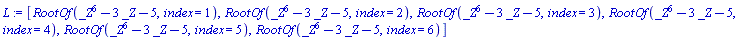 L := [RootOf(_Z^6-3*_Z-5, index = 1), RootOf(_Z^6-3*_Z-5, index = 2), RootOf(_Z^6-3*_Z-5, index = 3), RootOf(_Z^6-3*_Z-5, index = 4), RootOf(_Z^6-3*_Z-5, index = 5), RootOf(_Z^6-3*_Z-5, index = 6)]