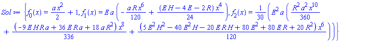{f[0](x) = (1/2)*a*x^2+1, f[1](x) = E*a*(-(1/120)*a*R*x^6+(1/24)*(E*H-4*E-2*R)*x^4), f[2](x) = (1/30)*E^2*a*((1/360)*R^2*a^2*x^10+(1/336)*(-9*E*H*R*a+36*E*R*a+18*R^2*a)*x^8+(1/120)*(5*E^2*H^2-40*E^2*H-20*E*H*R+80*E^2+80*E*R+20*R^2)*x^6)}