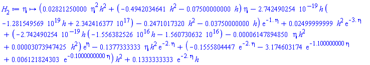 proc (eta) options operator, arrow; (0.2821250000e-1*eta^2*h^2+(-.4942034641*h^2-0.7500000000e-1*h)*eta-0.2742490254e-18*h*(-0.1281549569e20*h+0.2342416377e18)-.2471017320*h^2-0.3750000000e-1*h)*exp(-1.*eta)+0.2499999999e-1*h^2*exp(-3.*eta)+(-0.2742490254e-18*h*(-0.1556382526e17*h-0.1560730632e17)-0.6147894850e-4*eta*h^2+0.3073947425e-4*h^2)*exp(eta)-.1377333333*eta*h^2*exp(-2.*eta)+(-.1555804447*exp(-2.*eta)-3.174603174*exp(-1.100000000*eta)+0.6121824303e-2*exp(-.1000000000*eta))*h^2+.1333333333*exp(-2.*eta)*h end proc