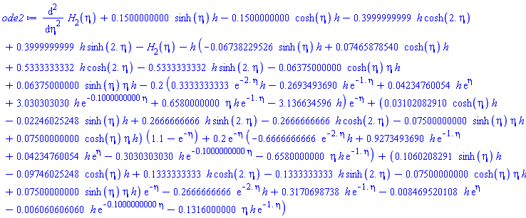 diff(diff(H[2](eta), eta), eta)+.1500000000*sinh(eta)*h-.1500000000*cosh(eta)*h-.3999999999*h*cosh(2.*eta)+.3999999999*h*sinh(2.*eta)-H[2](eta)-h*(-0.6738229526e-1*sinh(eta)*h+0.7465878540e-1*cosh(eta)*h+.5333333332*h*cosh(2.*eta)-.5333333332*h*sinh(2.*eta)-0.6375000000e-1*cosh(eta)*eta*h+0.6375000000e-1*sinh(eta)*eta*h-.2*(.3333333333*exp(-2.*eta)*h-.2693493690*h*exp(-1.*eta)+0.4234760054e-1*h*exp(eta)+3.030303030*h*exp(-.1000000000*eta)+.6580000000*eta*h*exp(-1.*eta)-3.136634596*h)*exp(-eta)+(0.3102082910e-1*cosh(eta)*h-0.2246025248e-1*sinh(eta)*h+.2666666666*h*sinh(2.*eta)-.2666666666*h*cosh(2.*eta)-0.7500000000e-1*sinh(eta)*eta*h+0.7500000000e-1*cosh(eta)*eta*h)*(1.1-exp(-eta))+.2*exp(-eta)*(-.6666666666*exp(-2.*eta)*h+.9273493690*h*exp(-1.*eta)+0.4234760054e-1*h*exp(eta)-.3030303030*h*exp(-.1000000000*eta)-.6580000000*eta*h*exp(-1.*eta))+(.1060208291*sinh(eta)*h-0.9746025248e-1*cosh(eta)*h+.1333333333*h*cosh(2.*eta)-.1333333333*h*sinh(2.*eta)-0.7500000000e-1*cosh(eta)*eta*h+0.7500000000e-1*sinh(eta)*eta*h)*exp(-eta)-.2666666666*exp(-2.*eta)*h+.3170698738*h*exp(-1.*eta)-0.8469520108e-2*h*exp(eta)-0.6060606060e-2*h*exp(-.1000000000*eta)-.1316000000*eta*h*exp(-1.*eta))