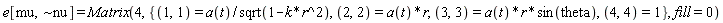 e[mu, `~nu`] = Matrix(4, {(1, 1) = a(t)/sqrt(-k*r^2+1), (2, 2) = a(t)*r, (3, 3) = a(t)*r*sin(theta), (4, 4) = 1}, fill = 0)