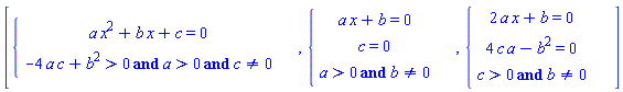 "[{[[a x^2+b x+c=0,],[-4 a c+b^2>0 and a>0 and c<>0,]],{[[a x+b=0,],[c=0,],[a>0 and b<>0,]],{[[2 a x+b=0,],[4 c a-b^2=0,],[c>0 and b<>0,]]]"