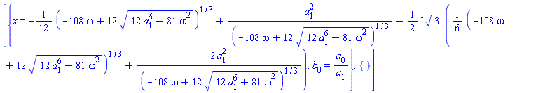 [{x = -(1/12)*(-108*omega+12*(12*a[1]^6+81*omega^2)^(1/2))^(1/3)+a[1]^2/(-108*omega+12*(12*a[1]^6+81*omega^2)^(1/2))^(1/3)-((1/2)*I)*3^(1/2)*((1/6)*(-108*omega+12*(12*a[1]^6+81*omega^2)^(1/2))^(1/3)+2*a[1]^2/(-108*omega+12*(12*a[1]^6+81*omega^2)^(1/2))^(1/3)), b[0] = a[0]/a[1]}, {}]