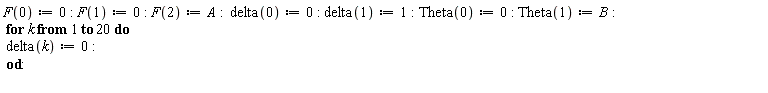 "F(0):=0: F(1):=0: F(2):=A:  delta(0):=0: delta(1):=1:Theta(0):=0: Theta(1):=B:  for k from 1 to 20 do   delta(k):=0:   od:  "