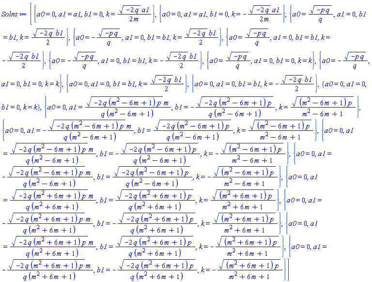 [{a0 = 0, a1 = a1, b1 = 0, k = (1/2)*(-2*q)^(1/2)*a1/m}, {a0 = 0, a1 = a1, b1 = 0, k = -(1/2)*(-2*q)^(1/2)*a1/m}, {a0 = (-p*q)^(1/2)/q, a1 = 0, b1 = b1, k = (1/2)*(-2*q)^(1/2)*b1}, {a0 = -(-p*q)^(1/2)/q, a1 = 0, b1 = b1, k = (1/2)*(-2*q)^(1/2)*b1}, {a0 = (-p*q)^(1/2)/q, a1 = 0, b1 = b1, k = -(1/2)*(-2*q)^(1/2)*b1}, {a0 = -(-p*q)^(1/2)/q, a1 = 0, b1 = b1, k = -(1/2)*(-2*q)^(1/2)*b1}, {a0 = (-p*q)^(1/2)/q, a1 = 0, b1 = 0, k = k}, {a0 = -(-p*q)^(1/2)/q, a1 = 0, b1 = 0, k = k}, {a0 = 0, a1 = 0, b1 = b1, k = (1/2)*(-2*q)^(1/2)*b1}, {a0 = 0, a1 = 0, b1 = b1, k = -(1/2)*(-2*q)^(1/2)*b1}, {a0 = 0, a1 = 0, b1 = 0, k = k}, {a0 = 0, a1 = (-2*q*(m^2-6*m+1)*p)^(1/2)*m/(q*(m^2-6*m+1)), b1 = -(-2*q*(m^2-6*m+1)*p)^(1/2)/(q*(m^2-6*m+1)), k = ((m^2-6*m+1)*p)^(1/2)/(m^2-6*m+1)}, {a0 = 0, a1 = -(-2*q*(m^2-6*m+1)*p)^(1/2)*m/(q*(m^2-6*m+1)), b1 = (-2*q*(m^2-6*m+1)*p)^(1/2)/(q*(m^2-6*m+1)), k = ((m^2-6*m+1)*p)^(1/2)/(m^2-6*m+1)}, {a0 = 0, a1 = (-2*q*(m^2-6*m+1)*p)^(1/2)*m/(q*(m^2-6*m+1)), b1 = -(-2*q*(m^2-6*m+1)*p)^(1/2)/(q*(m^2-6*m+1)), k = -((m^2-6*m+1)*p)^(1/2)/(m^2-6*m+1)}, {a0 = 0, a1 = -(-2*q*(m^2-6*m+1)*p)^(1/2)*m/(q*(m^2-6*m+1)), b1 = (-2*q*(m^2-6*m+1)*p)^(1/2)/(q*(m^2-6*m+1)), k = -((m^2-6*m+1)*p)^(1/2)/(m^2-6*m+1)}, {a0 = 0, a1 = (-2*q*(m^2+6*m+1)*p)^(1/2)*m/(q*(m^2+6*m+1)), b1 = (-2*q*(m^2+6*m+1)*p)^(1/2)/(q*(m^2+6*m+1)), k = ((m^2+6*m+1)*p)^(1/2)/(m^2+6*m+1)}, {a0 = 0, a1 = -(-2*q*(m^2+6*m+1)*p)^(1/2)*m/(q*(m^2+6*m+1)), b1 = -(-2*q*(m^2+6*m+1)*p)^(1/2)/(q*(m^2+6*m+1)), k = ((m^2+6*m+1)*p)^(1/2)/(m^2+6*m+1)}, {a0 = 0, a1 = (-2*q*(m^2+6*m+1)*p)^(1/2)*m/(q*(m^2+6*m+1)), b1 = (-2*q*(m^2+6*m+1)*p)^(1/2)/(q*(m^2+6*m+1)), k = -((m^2+6*m+1)*p)^(1/2)/(m^2+6*m+1)}, {a0 = 0, a1 = -(-2*q*(m^2+6*m+1)*p)^(1/2)*m/(q*(m^2+6*m+1)), b1 = -(-2*q*(m^2+6*m+1)*p)^(1/2)/(q*(m^2+6*m+1)), k = -((m^2+6*m+1)*p)^(1/2)/(m^2+6*m+1)}]