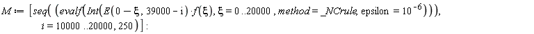 M := [seq(evalf(Int(E(0-xi, 39000-i)*f(xi), xi = 0 .. 20000, method = _NCrule, epsilon = 10^(-6))), i = 10000 .. 20000, 250)]: