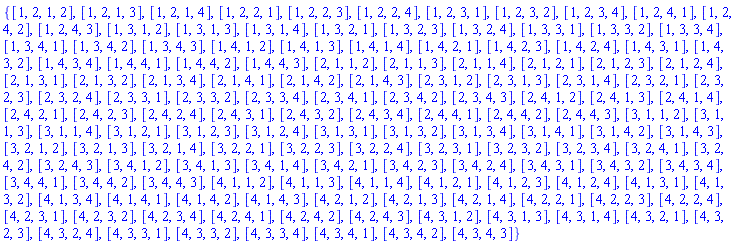 {[1, 2, 1, 2], [1, 2, 1, 3], [1, 2, 1, 4], [1, 2, 2, 1], [1, 2, 2, 3], [1, 2, 2, 4], [1, 2, 3, 1], [1, 2, 3, 2], [1, 2, 3, 4], [1, 2, 4, 1], [1, 2, 4, 2], [1, 2, 4, 3], [1, 3, 1, 2], [1, 3, 1, 3], [1, 3, 1, 4], [1, 3, 2, 1], [1, 3, 2, 3], [1, 3, 2, 4], [1, 3, 3, 1], [1, 3, 3, 2], [1, 3, 3, 4], [1, 3, 4, 1], [1, 3, 4, 2], [1, 3, 4, 3], [1, 4, 1, 2], [1, 4, 1, 3], [1, 4, 1, 4], [1, 4, 2, 1], [1, 4, 2, 3], [1, 4, 2, 4], [1, 4, 3, 1], [1, 4, 3, 2], [1, 4, 3, 4], [1, 4, 4, 1], [1, 4, 4, 2], [1, 4, 4, 3], [2, 1, 1, 2], [2, 1, 1, 3], [2, 1, 1, 4], [2, 1, 2, 1], [2, 1, 2, 3], [2, 1, 2, 4], [2, 1, 3, 1], [2, 1, 3, 2], [2, 1, 3, 4], [2, 1, 4, 1], [2, 1, 4, 2], [2, 1, 4, 3], [2, 3, 1, 2], [2, 3, 1, 3], [2, 3, 1, 4], [2, 3, 2, 1], [2, 3, 2, 3], [2, 3, 2, 4], [2, 3, 3, 1], [2, 3, 3, 2], [2, 3, 3, 4], [2, 3, 4, 1], [2, 3, 4, 2], [2, 3, 4, 3], [2, 4, 1, 2], [2, 4, 1, 3], [2, 4, 1, 4], [2, 4, 2, 1], [2, 4, 2, 3], [2, 4, 2, 4], [2, 4, 3, 1], [2, 4, 3, 2], [2, 4, 3, 4], [2, 4, 4, 1], [2, 4, 4, 2], [2, 4, 4, 3], [3, 1, 1, 2], [3, 1, 1, 3], [3, 1, 1, 4], [3, 1, 2, 1], [3, 1, 2, 3], [3, 1, 2, 4], [3, 1, 3, 1], [3, 1, 3, 2], [3, 1, 3, 4], [3, 1, 4, 1], [3, 1, 4, 2], [3, 1, 4, 3], [3, 2, 1, 2], [3, 2, 1, 3], [3, 2, 1, 4], [3, 2, 2, 1], [3, 2, 2, 3], [3, 2, 2, 4], [3, 2, 3, 1], [3, 2, 3, 2], [3, 2, 3, 4], [3, 2, 4, 1], [3, 2, 4, 2], [3, 2, 4, 3], [3, 4, 1, 2], [3, 4, 1, 3], [3, 4, 1, 4], [3, 4, 2, 1], [3, 4, 2, 3], [3, 4, 2, 4], [3, 4, 3, 1], [3, 4, 3, 2], [3, 4, 3, 4], [3, 4, 4, 1], [3, 4, 4, 2], [3, 4, 4, 3], [4, 1, 1, 2], [4, 1, 1, 3], [4, 1, 1, 4], [4, 1, 2, 1], [4, 1, 2, 3], [4, 1, 2, 4], [4, 1, 3, 1], [4, 1, 3, 2], [4, 1, 3, 4], [4, 1, 4, 1], [4, 1, 4, 2], [4, 1, 4, 3], [4, 2, 1, 2], [4, 2, 1, 3], [4, 2, 1, 4], [4, 2, 2, 1], [4, 2, 2, 3], [4, 2, 2, 4], [4, 2, 3, 1], [4, 2, 3, 2], [4, 2, 3, 4], [4, 2, 4, 1], [4, 2, 4, 2], [4, 2, 4, 3], [4, 3, 1, 2], [4, 3, 1, 3], [4, 3, 1, 4], [4, 3, 2, 1], [4, 3, 2, 3], [4, 3, 2, 4], [4, 3, 3, 1], [4, 3, 3, 2], [4, 3, 3, 4], [4, 3, 4, 1], [4, 3, 4, 2], [4, 3, 4, 3]}
