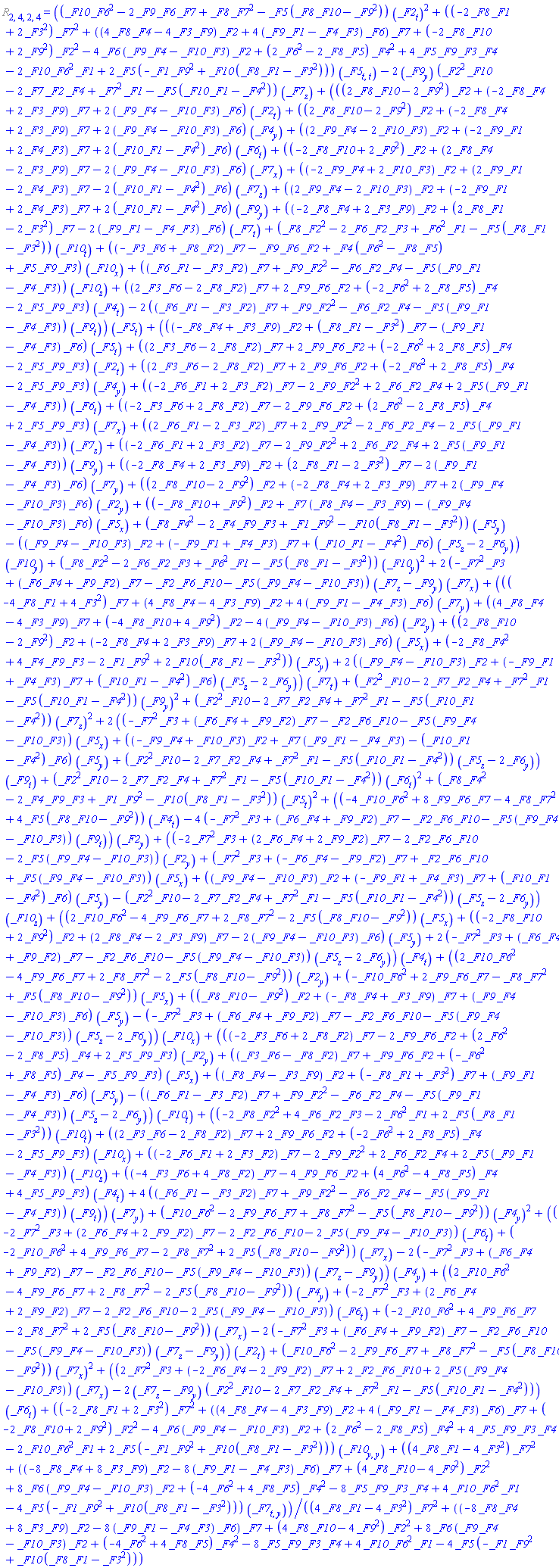 %Riemann[2, 4, 2, 4] = ((((-_F8(X)*_F4(X)+_F3(X)*_F9(X))*_F2(X)+(_F8(X)*_F1(X)-_F3(X)^2)*_F7(X)-(_F9(X)*_F1(X)-_F4(X)*_F3(X))*_F6(X))*(diff(_F5(X), t))+((2*_F3(X)*_F6(X)-2*_F8(X)*_F2(X))*_F7(X)+2*_F9(X)*_F6(X)*_F2(X)+(-2*_F6(X)^2+2*_F8(X)*_F5(X))*_F4(X)-2*_F5(X)*_F9(X)*_F3(X))*(diff(_F2(X), t))+((2*_F3(X)*_F6(X)-2*_F8(X)*_F2(X))*_F7(X)+2*_F9(X)*_F6(X)*_F2(X)+(-2*_F6(X)^2+2*_F8(X)*_F5(X))*_F4(X)-2*_F5(X)*_F9(X)*_F3(X))*(diff(_F4(X), y))+((-2*_F6(X)*_F1(X)+2*_F3(X)*_F2(X))*_F7(X)-2*_F9(X)*_F2(X)^2+2*_F6(X)*_F2(X)*_F4(X)+2*_F5(X)*(_F9(X)*_F1(X)-_F4(X)*_F3(X)))*(diff(_F6(X), t))+((-2*_F3(X)*_F6(X)+2*_F8(X)*_F2(X))*_F7(X)-2*_F9(X)*_F6(X)*_F2(X)+(2*_F6(X)^2-2*_F8(X)*_F5(X))*_F4(X)+2*_F5(X)*_F9(X)*_F3(X))*(diff(_F7(X), x))+((2*_F6(X)*_F1(X)-2*_F3(X)*_F2(X))*_F7(X)+2*_F9(X)*_F2(X)^2-2*_F6(X)*_F2(X)*_F4(X)-2*_F5(X)*(_F9(X)*_F1(X)-_F4(X)*_F3(X)))*(diff(_F7(X), z))+((-2*_F6(X)*_F1(X)+2*_F3(X)*_F2(X))*_F7(X)-2*_F9(X)*_F2(X)^2+2*_F6(X)*_F2(X)*_F4(X)+2*_F5(X)*(_F9(X)*_F1(X)-_F4(X)*_F3(X)))*(diff(_F9(X), y))+((-2*_F8(X)*_F4(X)+2*_F3(X)*_F9(X))*_F2(X)+(2*_F8(X)*_F1(X)-2*_F3(X)^2)*_F7(X)-2*(_F9(X)*_F1(X)-_F4(X)*_F3(X))*_F6(X))*(diff(_F7(X), y))+((2*_F8(X)*_F10(X)-2*_F9(X)^2)*_F2(X)+(-2*_F8(X)*_F4(X)+2*_F3(X)*_F9(X))*_F7(X)+2*(_F9(X)*_F4(X)-_F10(X)*_F3(X))*_F6(X))*(diff(_F2(X), y))+((-_F8(X)*_F10(X)+_F9(X)^2)*_F2(X)+_F7(X)*(_F8(X)*_F4(X)-_F3(X)*_F9(X))-(_F9(X)*_F4(X)-_F10(X)*_F3(X))*_F6(X))*(diff(_F5(X), x))+(_F8(X)*_F4(X)^2-2*_F4(X)*_F9(X)*_F3(X)+_F1(X)*_F9(X)^2-_F10(X)*(_F8(X)*_F1(X)-_F3(X)^2))*(diff(_F5(X), y))-((_F9(X)*_F4(X)-_F10(X)*_F3(X))*_F2(X)+(-_F9(X)*_F1(X)+_F4(X)*_F3(X))*_F7(X)+(_F10(X)*_F1(X)-_F4(X)^2)*_F6(X))*(diff(_F5(X), z)-2*(diff(_F6(X), y))))*(diff(_F10(X), y))+((-2*_F8(X)*_F1(X)+2*_F3(X)^2)*_F7(X)^2+((4*_F8(X)*_F4(X)-4*_F3(X)*_F9(X))*_F2(X)+4*(_F9(X)*_F1(X)-_F4(X)*_F3(X))*_F6(X))*_F7(X)+(-2*_F8(X)*_F10(X)+2*_F9(X)^2)*_F2(X)^2-4*_F6(X)*(_F9(X)*_F4(X)-_F10(X)*_F3(X))*_F2(X)+(2*_F6(X)^2-2*_F8(X)*_F5(X))*_F4(X)^2+4*_F5(X)*_F9(X)*_F3(X)*_F4(X)-2*_F10(X)*_F6(X)^2*_F1(X)+2*_F5(X)*(-_F1(X)*_F9(X)^2+_F10(X)*(_F8(X)*_F1(X)-_F3(X)^2)))*(diff(diff(_F10(X), y), y))+((-2*_F8(X)*_F1(X)+2*_F3(X)^2)*_F7(X)^2+((4*_F8(X)*_F4(X)-4*_F3(X)*_F9(X))*_F2(X)+4*(_F9(X)*_F1(X)-_F4(X)*_F3(X))*_F6(X))*_F7(X)+(-2*_F8(X)*_F10(X)+2*_F9(X)^2)*_F2(X)^2-4*_F6(X)*(_F9(X)*_F4(X)-_F10(X)*_F3(X))*_F2(X)+(2*_F6(X)^2-2*_F8(X)*_F5(X))*_F4(X)^2+4*_F5(X)*_F9(X)*_F3(X)*_F4(X)-2*_F10(X)*_F6(X)^2*_F1(X)+2*_F5(X)*(-_F1(X)*_F9(X)^2+_F10(X)*(_F8(X)*_F1(X)-_F3(X)^2)))*(diff(diff(_F5(X), t), t))+((4*_F8(X)*_F1(X)-4*_F3(X)^2)*_F7(X)^2+((-8*_F8(X)*_F4(X)+8*_F3(X)*_F9(X))*_F2(X)-8*(_F9(X)*_F1(X)-_F4(X)*_F3(X))*_F6(X))*_F7(X)+(4*_F8(X)*_F10(X)-4*_F9(X)^2)*_F2(X)^2+8*_F6(X)*(_F9(X)*_F4(X)-_F10(X)*_F3(X))*_F2(X)+(-4*_F6(X)^2+4*_F8(X)*_F5(X))*_F4(X)^2-8*_F5(X)*_F9(X)*_F3(X)*_F4(X)+4*_F10(X)*_F6(X)^2*_F1(X)-4*_F5(X)*(-_F1(X)*_F9(X)^2+_F10(X)*(_F8(X)*_F1(X)-_F3(X)^2)))*(diff(diff(_F7(X), t), y))+(_F8(X)*_F2(X)^2-2*_F6(X)*_F2(X)*_F3(X)+_F6(X)^2*_F1(X)-_F5(X)*(_F8(X)*_F1(X)-_F3(X)^2))*(diff(_F10(X), y))^2+(((-4*_F8(X)*_F1(X)+4*_F3(X)^2)*_F7(X)+(4*_F8(X)*_F4(X)-4*_F3(X)*_F9(X))*_F2(X)+4*(_F9(X)*_F1(X)-_F4(X)*_F3(X))*_F6(X))*(diff(_F7(X), y))+((4*_F8(X)*_F4(X)-4*_F3(X)*_F9(X))*_F7(X)+(-4*_F8(X)*_F10(X)+4*_F9(X)^2)*_F2(X)-4*(_F9(X)*_F4(X)-_F10(X)*_F3(X))*_F6(X))*(diff(_F2(X), y))+((2*_F8(X)*_F10(X)-2*_F9(X)^2)*_F2(X)+(-2*_F8(X)*_F4(X)+2*_F3(X)*_F9(X))*_F7(X)+2*(_F9(X)*_F4(X)-_F10(X)*_F3(X))*_F6(X))*(diff(_F5(X), x))+(-2*_F8(X)*_F4(X)^2+4*_F4(X)*_F9(X)*_F3(X)-2*_F1(X)*_F9(X)^2+2*_F10(X)*(_F8(X)*_F1(X)-_F3(X)^2))*(diff(_F5(X), y))+2*((_F9(X)*_F4(X)-_F10(X)*_F3(X))*_F2(X)+(-_F9(X)*_F1(X)+_F4(X)*_F3(X))*_F7(X)+(_F10(X)*_F1(X)-_F4(X)^2)*_F6(X))*(diff(_F5(X), z)-2*(diff(_F6(X), y))))*(diff(_F7(X), t))+(_F2(X)^2*_F10(X)-2*_F7(X)*_F2(X)*_F4(X)+_F7(X)^2*_F1(X)-_F5(X)*(_F10(X)*_F1(X)-_F4(X)^2))*(diff(_F9(X), y))^2+(_F2(X)^2*_F10(X)-2*_F7(X)*_F2(X)*_F4(X)+_F7(X)^2*_F1(X)-_F5(X)*(_F10(X)*_F1(X)-_F4(X)^2))*(diff(_F7(X), z))^2+2*((-_F7(X)^2*_F3(X)+(_F6(X)*_F4(X)+_F9(X)*_F2(X))*_F7(X)-_F2(X)*_F6(X)*_F10(X)-_F5(X)*(_F9(X)*_F4(X)-_F10(X)*_F3(X)))*(diff(_F5(X), x))+((-_F9(X)*_F4(X)+_F10(X)*_F3(X))*_F2(X)+_F7(X)*(_F9(X)*_F1(X)-_F4(X)*_F3(X))-(_F10(X)*_F1(X)-_F4(X)^2)*_F6(X))*(diff(_F5(X), y))+(_F2(X)^2*_F10(X)-2*_F7(X)*_F2(X)*_F4(X)+_F7(X)^2*_F1(X)-_F5(X)*(_F10(X)*_F1(X)-_F4(X)^2))*(diff(_F5(X), z)-2*(diff(_F6(X), y))))*(diff(_F9(X), t))+(_F2(X)^2*_F10(X)-2*_F7(X)*_F2(X)*_F4(X)+_F7(X)^2*_F1(X)-_F5(X)*(_F10(X)*_F1(X)-_F4(X)^2))*(diff(_F6(X), t))^2+(_F8(X)*_F4(X)^2-2*_F4(X)*_F9(X)*_F3(X)+_F1(X)*_F9(X)^2-_F10(X)*(_F8(X)*_F1(X)-_F3(X)^2))*(diff(_F5(X), t))^2+((-4*_F10(X)*_F6(X)^2+8*_F9(X)*_F6(X)*_F7(X)-4*_F8(X)*_F7(X)^2+4*_F5(X)*(_F8(X)*_F10(X)-_F9(X)^2))*(diff(_F4(X), t))-4*(-_F7(X)^2*_F3(X)+(_F6(X)*_F4(X)+_F9(X)*_F2(X))*_F7(X)-_F2(X)*_F6(X)*_F10(X)-_F5(X)*(_F9(X)*_F4(X)-_F10(X)*_F3(X)))*(diff(_F9(X), t)))*(diff(_F2(X), y))+((-2*_F7(X)^2*_F3(X)+(2*_F6(X)*_F4(X)+2*_F9(X)*_F2(X))*_F7(X)-2*_F2(X)*_F6(X)*_F10(X)-2*_F5(X)*(_F9(X)*_F4(X)-_F10(X)*_F3(X)))*(diff(_F2(X), y))+(_F7(X)^2*_F3(X)+(-_F6(X)*_F4(X)-_F9(X)*_F2(X))*_F7(X)+_F2(X)*_F6(X)*_F10(X)+_F5(X)*(_F9(X)*_F4(X)-_F10(X)*_F3(X)))*(diff(_F5(X), x))+((_F9(X)*_F4(X)-_F10(X)*_F3(X))*_F2(X)+(-_F9(X)*_F1(X)+_F4(X)*_F3(X))*_F7(X)+(_F10(X)*_F1(X)-_F4(X)^2)*_F6(X))*(diff(_F5(X), y))-(_F2(X)^2*_F10(X)-2*_F7(X)*_F2(X)*_F4(X)+_F7(X)^2*_F1(X)-_F5(X)*(_F10(X)*_F1(X)-_F4(X)^2))*(diff(_F5(X), z)-2*(diff(_F6(X), y))))*(diff(_F10(X), z))+((2*_F10(X)*_F6(X)^2-4*_F9(X)*_F6(X)*_F7(X)+2*_F8(X)*_F7(X)^2-2*_F5(X)*(_F8(X)*_F10(X)-_F9(X)^2))*(diff(_F5(X), x))+((-2*_F8(X)*_F10(X)+2*_F9(X)^2)*_F2(X)+(2*_F8(X)*_F4(X)-2*_F3(X)*_F9(X))*_F7(X)-2*(_F9(X)*_F4(X)-_F10(X)*_F3(X))*_F6(X))*(diff(_F5(X), y))+2*(-_F7(X)^2*_F3(X)+(_F6(X)*_F4(X)+_F9(X)*_F2(X))*_F7(X)-_F2(X)*_F6(X)*_F10(X)-_F5(X)*(_F9(X)*_F4(X)-_F10(X)*_F3(X)))*(diff(_F5(X), z)-2*(diff(_F6(X), y))))*(diff(_F4(X), t))+((2*_F10(X)*_F6(X)^2-4*_F9(X)*_F6(X)*_F7(X)+2*_F8(X)*_F7(X)^2-2*_F5(X)*(_F8(X)*_F10(X)-_F9(X)^2))*(diff(_F2(X), y))+(-_F10(X)*_F6(X)^2+2*_F9(X)*_F6(X)*_F7(X)-_F8(X)*_F7(X)^2+_F5(X)*(_F8(X)*_F10(X)-_F9(X)^2))*(diff(_F5(X), x))+((_F8(X)*_F10(X)-_F9(X)^2)*_F2(X)+(-_F8(X)*_F4(X)+_F3(X)*_F9(X))*_F7(X)+(_F9(X)*_F4(X)-_F10(X)*_F3(X))*_F6(X))*(diff(_F5(X), y))-(-_F7(X)^2*_F3(X)+(_F6(X)*_F4(X)+_F9(X)*_F2(X))*_F7(X)-_F2(X)*_F6(X)*_F10(X)-_F5(X)*(_F9(X)*_F4(X)-_F10(X)*_F3(X)))*(diff(_F5(X), z)-2*(diff(_F6(X), y))))*(diff(_F10(X), x))+(((-2*_F3(X)*_F6(X)+2*_F8(X)*_F2(X))*_F7(X)-2*_F9(X)*_F6(X)*_F2(X)+(2*_F6(X)^2-2*_F8(X)*_F5(X))*_F4(X)+2*_F5(X)*_F9(X)*_F3(X))*(diff(_F2(X), y))+((_F3(X)*_F6(X)-_F8(X)*_F2(X))*_F7(X)+_F9(X)*_F6(X)*_F2(X)+(-_F6(X)^2+_F8(X)*_F5(X))*_F4(X)-_F5(X)*_F9(X)*_F3(X))*(diff(_F5(X), x))+((_F8(X)*_F4(X)-_F3(X)*_F9(X))*_F2(X)+(-_F8(X)*_F1(X)+_F3(X)^2)*_F7(X)+(_F9(X)*_F1(X)-_F4(X)*_F3(X))*_F6(X))*(diff(_F5(X), y))-((_F6(X)*_F1(X)-_F3(X)*_F2(X))*_F7(X)+_F9(X)*_F2(X)^2-_F6(X)*_F2(X)*_F4(X)-_F5(X)*(_F9(X)*_F1(X)-_F4(X)*_F3(X)))*(diff(_F5(X), z)-2*(diff(_F6(X), y))))*(diff(_F10(X), t))+(_F10(X)*_F6(X)^2-2*_F9(X)*_F6(X)*_F7(X)+_F8(X)*_F7(X)^2-_F5(X)*(_F8(X)*_F10(X)-_F9(X)^2))*(diff(_F2(X), t))^2+(((2*_F8(X)*_F10(X)-2*_F9(X)^2)*_F2(X)+(-2*_F8(X)*_F4(X)+2*_F3(X)*_F9(X))*_F7(X)+2*(_F9(X)*_F4(X)-_F10(X)*_F3(X))*_F6(X))*(diff(_F2(X), t))+((2*_F8(X)*_F10(X)-2*_F9(X)^2)*_F2(X)+(-2*_F8(X)*_F4(X)+2*_F3(X)*_F9(X))*_F7(X)+2*(_F9(X)*_F4(X)-_F10(X)*_F3(X))*_F6(X))*(diff(_F4(X), y))+((2*_F9(X)*_F4(X)-2*_F10(X)*_F3(X))*_F2(X)+(-2*_F9(X)*_F1(X)+2*_F4(X)*_F3(X))*_F7(X)+2*(_F10(X)*_F1(X)-_F4(X)^2)*_F6(X))*(diff(_F6(X), t))+((-2*_F8(X)*_F10(X)+2*_F9(X)^2)*_F2(X)+(2*_F8(X)*_F4(X)-2*_F3(X)*_F9(X))*_F7(X)-2*(_F9(X)*_F4(X)-_F10(X)*_F3(X))*_F6(X))*(diff(_F7(X), x))+((-2*_F9(X)*_F4(X)+2*_F10(X)*_F3(X))*_F2(X)+(2*_F9(X)*_F1(X)-2*_F4(X)*_F3(X))*_F7(X)-2*(_F10(X)*_F1(X)-_F4(X)^2)*_F6(X))*(diff(_F7(X), z))+((2*_F9(X)*_F4(X)-2*_F10(X)*_F3(X))*_F2(X)+(-2*_F9(X)*_F1(X)+2*_F4(X)*_F3(X))*_F7(X)+2*(_F10(X)*_F1(X)-_F4(X)^2)*_F6(X))*(diff(_F9(X), y))+((-2*_F8(X)*_F4(X)+2*_F3(X)*_F9(X))*_F2(X)+(2*_F8(X)*_F1(X)-2*_F3(X)^2)*_F7(X)-2*(_F9(X)*_F1(X)-_F4(X)*_F3(X))*_F6(X))*(diff(_F7(X), t))+(_F8(X)*_F2(X)^2-2*_F6(X)*_F2(X)*_F3(X)+_F6(X)^2*_F1(X)-_F5(X)*(_F8(X)*_F1(X)-_F3(X)^2))*(diff(_F10(X), t))+((-_F3(X)*_F6(X)+_F8(X)*_F2(X))*_F7(X)-_F9(X)*_F6(X)*_F2(X)+_F4(X)*(_F6(X)^2-_F8(X)*_F5(X))+_F5(X)*_F9(X)*_F3(X))*(diff(_F10(X), x))+((_F6(X)*_F1(X)-_F3(X)*_F2(X))*_F7(X)+_F9(X)*_F2(X)^2-_F6(X)*_F2(X)*_F4(X)-_F5(X)*(_F9(X)*_F1(X)-_F4(X)*_F3(X)))*(diff(_F10(X), z))+((2*_F3(X)*_F6(X)-2*_F8(X)*_F2(X))*_F7(X)+2*_F9(X)*_F6(X)*_F2(X)+(-2*_F6(X)^2+2*_F8(X)*_F5(X))*_F4(X)-2*_F5(X)*_F9(X)*_F3(X))*(diff(_F4(X), t))-2*((_F6(X)*_F1(X)-_F3(X)*_F2(X))*_F7(X)+_F9(X)*_F2(X)^2-_F6(X)*_F2(X)*_F4(X)-_F5(X)*(_F9(X)*_F1(X)-_F4(X)*_F3(X)))*(diff(_F9(X), t)))*(diff(_F5(X), t))+((-2*_F8(X)*_F2(X)^2+4*_F6(X)*_F2(X)*_F3(X)-2*_F6(X)^2*_F1(X)+2*_F5(X)*(_F8(X)*_F1(X)-_F3(X)^2))*(diff(_F10(X), t))+((2*_F3(X)*_F6(X)-2*_F8(X)*_F2(X))*_F7(X)+2*_F9(X)*_F6(X)*_F2(X)+(-2*_F6(X)^2+2*_F8(X)*_F5(X))*_F4(X)-2*_F5(X)*_F9(X)*_F3(X))*(diff(_F10(X), x))+((-2*_F6(X)*_F1(X)+2*_F3(X)*_F2(X))*_F7(X)-2*_F9(X)*_F2(X)^2+2*_F6(X)*_F2(X)*_F4(X)+2*_F5(X)*(_F9(X)*_F1(X)-_F4(X)*_F3(X)))*(diff(_F10(X), z))+((-4*_F3(X)*_F6(X)+4*_F8(X)*_F2(X))*_F7(X)-4*_F9(X)*_F6(X)*_F2(X)+(4*_F6(X)^2-4*_F8(X)*_F5(X))*_F4(X)+4*_F5(X)*_F9(X)*_F3(X))*(diff(_F4(X), t))+4*((_F6(X)*_F1(X)-_F3(X)*_F2(X))*_F7(X)+_F9(X)*_F2(X)^2-_F6(X)*_F2(X)*_F4(X)-_F5(X)*(_F9(X)*_F1(X)-_F4(X)*_F3(X)))*(diff(_F9(X), t)))*(diff(_F7(X), y))+(_F10(X)*_F6(X)^2-2*_F9(X)*_F6(X)*_F7(X)+_F8(X)*_F7(X)^2-_F5(X)*(_F8(X)*_F10(X)-_F9(X)^2))*(diff(_F4(X), y))^2+((-2*_F7(X)^2*_F3(X)+(2*_F6(X)*_F4(X)+2*_F9(X)*_F2(X))*_F7(X)-2*_F2(X)*_F6(X)*_F10(X)-2*_F5(X)*(_F9(X)*_F4(X)-_F10(X)*_F3(X)))*(diff(_F6(X), t))+(-2*_F10(X)*_F6(X)^2+4*_F9(X)*_F6(X)*_F7(X)-2*_F8(X)*_F7(X)^2+2*_F5(X)*(_F8(X)*_F10(X)-_F9(X)^2))*(diff(_F7(X), x))-2*(-_F7(X)^2*_F3(X)+(_F6(X)*_F4(X)+_F9(X)*_F2(X))*_F7(X)-_F2(X)*_F6(X)*_F10(X)-_F5(X)*(_F9(X)*_F4(X)-_F10(X)*_F3(X)))*(diff(_F7(X), z)-(diff(_F9(X), y))))*(diff(_F4(X), y))+((2*_F10(X)*_F6(X)^2-4*_F9(X)*_F6(X)*_F7(X)+2*_F8(X)*_F7(X)^2-2*_F5(X)*(_F8(X)*_F10(X)-_F9(X)^2))*(diff(_F4(X), y))+(-2*_F7(X)^2*_F3(X)+(2*_F6(X)*_F4(X)+2*_F9(X)*_F2(X))*_F7(X)-2*_F2(X)*_F6(X)*_F10(X)-2*_F5(X)*(_F9(X)*_F4(X)-_F10(X)*_F3(X)))*(diff(_F6(X), t))+(-2*_F10(X)*_F6(X)^2+4*_F9(X)*_F6(X)*_F7(X)-2*_F8(X)*_F7(X)^2+2*_F5(X)*(_F8(X)*_F10(X)-_F9(X)^2))*(diff(_F7(X), x))-2*(-_F7(X)^2*_F3(X)+(_F6(X)*_F4(X)+_F9(X)*_F2(X))*_F7(X)-_F2(X)*_F6(X)*_F10(X)-_F5(X)*(_F9(X)*_F4(X)-_F10(X)*_F3(X)))*(diff(_F7(X), z)-(diff(_F9(X), y))))*(diff(_F2(X), t))+(_F10(X)*_F6(X)^2-2*_F9(X)*_F6(X)*_F7(X)+_F8(X)*_F7(X)^2-_F5(X)*(_F8(X)*_F10(X)-_F9(X)^2))*(diff(_F7(X), x))^2+((2*_F7(X)^2*_F3(X)+(-2*_F6(X)*_F4(X)-2*_F9(X)*_F2(X))*_F7(X)+2*_F2(X)*_F6(X)*_F10(X)+2*_F5(X)*(_F9(X)*_F4(X)-_F10(X)*_F3(X)))*(diff(_F7(X), x))-2*(diff(_F7(X), z)-(diff(_F9(X), y)))*(_F2(X)^2*_F10(X)-2*_F7(X)*_F2(X)*_F4(X)+_F7(X)^2*_F1(X)-_F5(X)*(_F10(X)*_F1(X)-_F4(X)^2)))*(diff(_F6(X), t))+2*(-_F7(X)^2*_F3(X)+(_F6(X)*_F4(X)+_F9(X)*_F2(X))*_F7(X)-_F2(X)*_F6(X)*_F10(X)-_F5(X)*(_F9(X)*_F4(X)-_F10(X)*_F3(X)))*(diff(_F7(X), z)-(diff(_F9(X), y)))*(diff(_F7(X), x))-2*(diff(_F9(X), y))*(_F2(X)^2*_F10(X)-2*_F7(X)*_F2(X)*_F4(X)+_F7(X)^2*_F1(X)-_F5(X)*(_F10(X)*_F1(X)-_F4(X)^2))*(diff(_F7(X), z)))/((4*_F8(X)*_F1(X)-4*_F3(X)^2)*_F7(X)^2+((-8*_F8(X)*_F4(X)+8*_F3(X)*_F9(X))*_F2(X)-8*(_F9(X)*_F1(X)-_F4(X)*_F3(X))*_F6(X))*_F7(X)+(4*_F8(X)*_F10(X)-4*_F9(X)^2)*_F2(X)^2+8*_F6(X)*(_F9(X)*_F4(X)-_F10(X)*_F3(X))*_F2(X)+(-4*_F6(X)^2+4*_F8(X)*_F5(X))*_F4(X)^2-8*_F5(X)*_F9(X)*_F3(X)*_F4(X)+4*_F10(X)*_F6(X)^2*_F1(X)-4*_F5(X)*(-_F1(X)*_F9(X)^2+_F10(X)*(_F8(X)*_F1(X)-_F3(X)^2)))