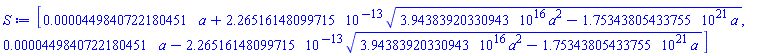[0.449840722180451e-4*a+0.226516148099715e-12*(0.394383920330943e17*a^2-0.175343805433755e22*a)^(1/2), 0.449840722180451e-4*a-0.226516148099715e-12*(0.394383920330943e17*a^2-0.175343805433755e22*a)^(1/2)]