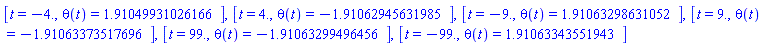 [t = -4., theta(t) = HFloat(1.9104993102616643)], [t = 4., theta(t) = HFloat(-1.9106294563198518)], [t = -9., theta(t) = HFloat(1.9106329863105198)], [t = 9., theta(t) = HFloat(-1.9106337351769633)], [t = 99., theta(t) = HFloat(-1.9106329949645597)], [t = -99., theta(t) = HFloat(1.910633435519435)]