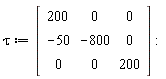 tau := Matrix(3, 3, {(1, 1) = 200, (1, 2) = 0, (1, 3) = 0, (2, 1) = -50, (2, 2) = -800, (2, 3) = 0, (3, 1) = 0, (3, 2) = 0, (3, 3) = 200})
