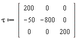 tau := Matrix(3, 3, {(1, 1) = 200, (1, 2) = 0, (1, 3) = 0, (2, 1) = -50, (2, 2) = -800, (2, 3) = 0, (3, 1) = 0, (3, 2) = 0, (3, 3) = 200})