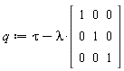 q := tau-lambda*(Matrix(3, 3, {(1, 1) = 1, (1, 2) = 0, (1, 3) = 0, (2, 1) = 0, (2, 2) = 1, (2, 3) = 0, (3, 1) = 0, (3, 2) = 0, (3, 3) = 1}))