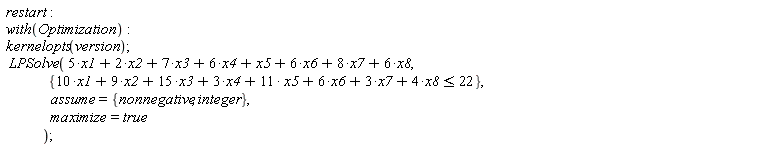 restart; with(Optimization); kernelopts(version); LPSolve(5*x1+2*x2+7*x3+6*x4+x5+6*x6+8*x7+6*x8, {10*x1+9*x2+15*x3+3*x4+11*x5+6*x6+3*x7+4*x8 <= 22}, assume = {integer, nonnegative}, maximize = true)