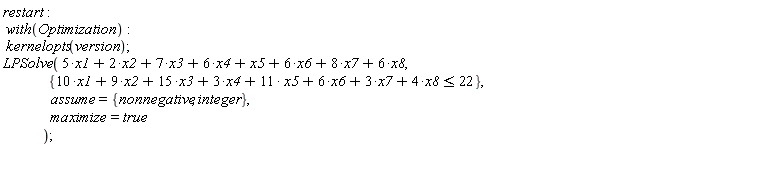 restart; with(Optimization); kernelopts(version); LPSolve(5*x1+2*x2+7*x3+6*x4+x5+6*x6+8*x7+6*x8, {10*x1+9*x2+15*x3+3*x4+11*x5+6*x6+3*x7+4*x8 <= 22}, assume = {integer, nonnegative}, maximize = true)