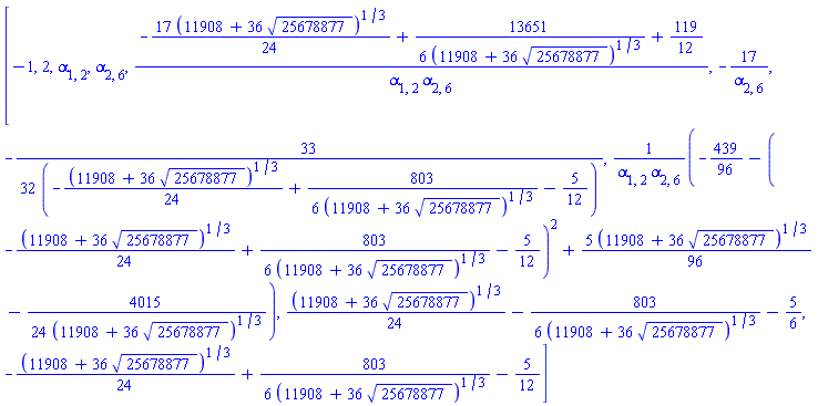 [-1, 2, alpha[1, 2], alpha[2, 6], (-(17/24)*(11908+36*25678877^(1/2))^(1/3)+(13651/6)/(11908+36*25678877^(1/2))^(1/3)+119/12)/(alpha[1, 2]*alpha[2, 6]), -17/alpha[2, 6], -(33/32)/(-(1/24)*(11908+36*25678877^(1/2))^(1/3)+(803/6)/(11908+36*25678877^(1/2))^(1/3)-5/12), (-439/96-(-(1/24)*(11908+36*25678877^(1/2))^(1/3)+(803/6)/(11908+36*25678877^(1/2))^(1/3)-5/12)^2+(5/96)*(11908+36*25678877^(1/2))^(1/3)-(4015/24)/(11908+36*25678877^(1/2))^(1/3))/(alpha[1, 2]*alpha[2, 6]), (1/24)*(11908+36*25678877^(1/2))^(1/3)-(803/6)/(11908+36*25678877^(1/2))^(1/3)-5/6, -(1/24)*(11908+36*25678877^(1/2))^(1/3)+(803/6)/(11908+36*25678877^(1/2))^(1/3)-5/12]