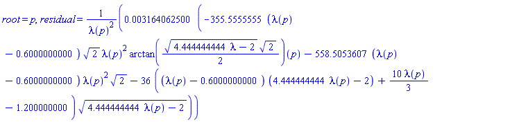 root = p, residual = 0.3164062500e-2*(-355.5555555*(lambda(p)-.6000000000)*2^(1/2)*lambda(p)^2*(arctan((1/2)*(4.444444444*lambda-2)^(1/2)*2^(1/2)))(p)-558.5053607*(lambda(p)-.6000000000)*lambda(p)^2*2^(1/2)-36*((lambda(p)-.6000000000)*(4.444444444*lambda(p)-2)+(10/3)*lambda(p)-1.200000000)*(4.444444444*lambda(p)-2)^(1/2))/lambda(p)^2