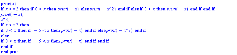 proc (x) if x <= 2 then if 0 < x then print(-x) else print(-x^2) end if else if 0 < x then print(-x) end if end if; print(-x); x^3; if x <= 2 then if 0 < x then if -5 < x then print(-x) end if else print(-x^2) end if else if 0 < x then if -5 < x then print(-x) end if end if end if end proc