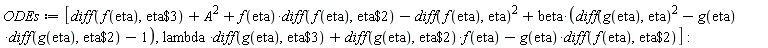 ODEs := [diff(f(eta), `$`(eta, 3))+A^2+f(eta)*(diff(f(eta), `$`(eta, 2)))-(diff(f(eta), eta))^2+beta*((diff(g(eta), eta))^2-g(eta)*(diff(g(eta), `$`(eta, 2)))-1), lambda*(diff(g(eta), `$`(eta, 3)))+(diff(g(eta), `$`(eta, 2)))*f(eta)-g(eta)*(diff(f(eta), `$`(eta, 2)))]: