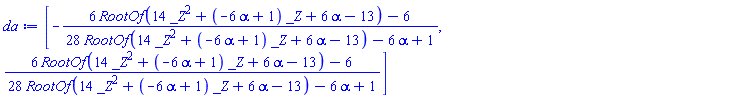da := [-(6*RootOf(14*_Z^2+(-6*alpha+1)*_Z+6*alpha-13)-6)/(28*RootOf(14*_Z^2+(-6*alpha+1)*_Z+6*alpha-13)-6*alpha+1), (6*RootOf(14*_Z^2+(-6*alpha+1)*_Z+6*alpha-13)-6)/(28*RootOf(14*_Z^2+(-6*alpha+1)*_Z+6*alpha-13)-6*alpha+1)]