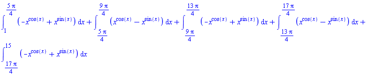 int(-x^cos(x)+x^sin(x), x = 1 .. (5/4)*Pi)+int(x^cos(x)-x^sin(x), x = (5/4)*Pi .. (9/4)*Pi)+int(-x^cos(x)+x^sin(x), x = (9/4)*Pi .. (13/4)*Pi)+int(x^cos(x)-x^sin(x), x = (13/4)*Pi .. (17/4)*Pi)+int(-x^cos(x)+x^sin(x), x = (17/4)*Pi .. 15)