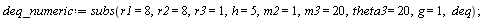 deq_numeric := subs(r1 = 8, r2 = 8, r3 = 1, h = 5, m2 = 1, m3 = 20, theta3 = 20, g = 1, deq)