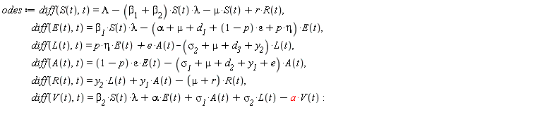 odes := diff(S(t), t) = Lambda-(`&beta;__1`+`&beta;__2`)*S(t)*lambda-mu*S(t)+r*R(t), diff(E(t), t) = `&beta;__1`*S(t)*lambda-(alpha+mu+d__1+(1-p)*epsilon+p*eta)*E(t), diff(L(t), t) = p*eta*E(t)+e*A(t)-(`&sigma;__2`+mu+d__3+y__2)*L(t), diff(A(t), t) = (1-p)*epsilon*E(t)-(`&sigma;__1`+mu+d__2+y__1+e)*A(t), diff(R(t), t) = y__2*L(t)+y__1*A(t)-(mu+r)*R(t), diff(V(t), t) = `&beta;__2`*S(t)*lambda+alpha*E(t)+`&sigma;__1`*A(t)+`&sigma;__2`*L(t)-a*V(t)
