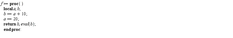 f := proc () local a, b; b := a+10; a := 20; return b, eval(b) end proc