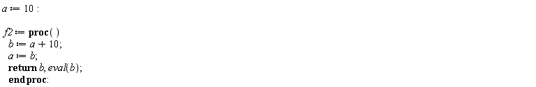 a := 10; f2 := proc () b := a+10; a := b; return b, eval(b) end proc