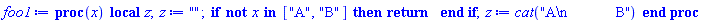 proc (x) local z; z := ""; if not `in`(x, ["A", "B"]) then return  end if; z := cat("A
            B") end proc