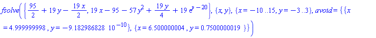 fsolve({95/2+19*y-(19/2)*x, 19*x-95-57*y^2+(19/4)*y+19*exp(y-20)}, {x, y}, {x = -10 .. 15, y = -3 .. 3}, avoid = {{x = 4.999999998, y = -0.9182986828e-9}, {x = 6.500000004, y = .7500000019}})