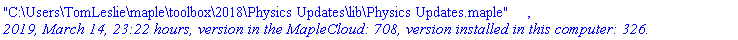 "C:\Users\TomLeslie\maple\toolbox\2018\Physics Updates\lib\Physics Updates.maple", `2019, March 14, 23:22 hours, version in the MapleCloud: 708, version installed in this computer: 326.`