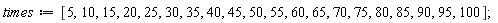 times := [5, 10, 15, 20, 25, 30, 35, 40, 45, 50, 55, 60, 65, 70, 75, 80, 85, 90, 95, 100]