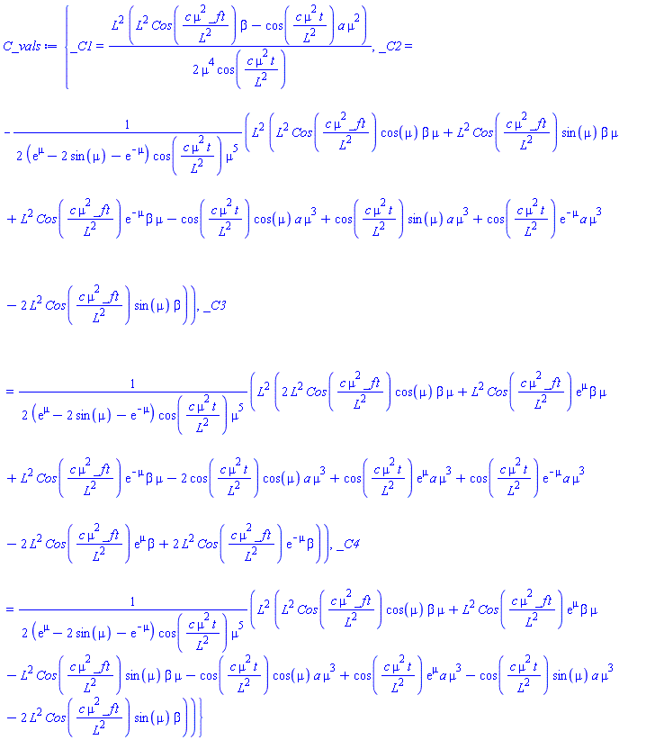 {_C1 = (1/2)*L^2*(L^2*Cos(c*mu^2*_f*t/L^2)*beta-cos(c*mu^2*t/L^2)*a*mu^2)/(mu^4*cos(c*mu^2*t/L^2)), _C2 = -(1/2)*L^2*(L^2*Cos(c*mu^2*_f*t/L^2)*cos(mu)*beta*mu+L^2*Cos(c*mu^2*_f*t/L^2)*sin(mu)*beta*mu+L^2*Cos(c*mu^2*_f*t/L^2)*exp(-mu)*beta*mu-cos(c*mu^2*t/L^2)*cos(mu)*a*mu^3+cos(c*mu^2*t/L^2)*sin(mu)*a*mu^3+cos(c*mu^2*t/L^2)*exp(-mu)*a*mu^3-2*L^2*Cos(c*mu^2*_f*t/L^2)*sin(mu)*beta)/((exp(mu)-2*sin(mu)-exp(-mu))*cos(c*mu^2*t/L^2)*mu^5), _C3 = (1/2)*L^2*(2*L^2*Cos(c*mu^2*_f*t/L^2)*cos(mu)*beta*mu+L^2*Cos(c*mu^2*_f*t/L^2)*exp(mu)*beta*mu+L^2*Cos(c*mu^2*_f*t/L^2)*exp(-mu)*beta*mu-2*cos(c*mu^2*t/L^2)*cos(mu)*a*mu^3+cos(c*mu^2*t/L^2)*exp(mu)*a*mu^3+cos(c*mu^2*t/L^2)*exp(-mu)*a*mu^3-2*L^2*Cos(c*mu^2*_f*t/L^2)*exp(mu)*beta+2*L^2*Cos(c*mu^2*_f*t/L^2)*exp(-mu)*beta)/((exp(mu)-2*sin(mu)-exp(-mu))*cos(c*mu^2*t/L^2)*mu^5), _C4 = (1/2)*L^2*(L^2*Cos(c*mu^2*_f*t/L^2)*cos(mu)*beta*mu+L^2*Cos(c*mu^2*_f*t/L^2)*exp(mu)*beta*mu-L^2*Cos(c*mu^2*_f*t/L^2)*sin(mu)*beta*mu-cos(c*mu^2*t/L^2)*cos(mu)*a*mu^3+cos(c*mu^2*t/L^2)*exp(mu)*a*mu^3-cos(c*mu^2*t/L^2)*sin(mu)*a*mu^3-2*L^2*Cos(c*mu^2*_f*t/L^2)*sin(mu)*beta)/((exp(mu)-2*sin(mu)-exp(-mu))*cos(c*mu^2*t/L^2)*mu^5)}