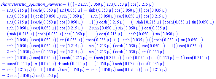 (((-2*sinh(0.50e-1*mu)*sin(0.50e-1*mu)*cos(.215*mu)+sin(.215*mu)*(cosh(0.50e-1*mu)*sin(0.50e-1*mu)-sinh(0.50e-1*mu)*cos(0.50e-1*mu)))*cos(0.35e-1*mu)+sin(0.35e-1*mu)*((cosh(0.50e-1*mu)*sin(0.50e-1*mu)-sinh(0.50e-1*mu)*cos(0.50e-1*mu))*cos(.215*mu)+sin(.215*mu)*(cosh(0.50e-1*mu)*cos(0.50e-1*mu)-1)))*cosh(.215*mu)+(-sinh(.215*mu)*(cosh(0.50e-1*mu)*sin(0.50e-1*mu)-sinh(0.50e-1*mu)*cos(0.50e-1*mu))*cos(.215*mu)-2*sinh(0.50e-1*mu)*sin(0.50e-1*mu))*cos(0.35e-1*mu)-(sinh(.215*mu)*(cosh(0.50e-1*mu)*cos(0.50e-1*mu)-1)*cos(.215*mu)-cosh(0.50e-1*mu)*sin(0.50e-1*mu)+sinh(0.50e-1*mu)*cos(0.50e-1*mu))*sin(0.35e-1*mu))*cosh(0.35e-1*mu)+(-sinh(0.35e-1*mu)*((cosh(0.50e-1*mu)*sin(0.50e-1*mu)-sinh(0.50e-1*mu)*cos(0.50e-1*mu))*cos(.215*mu)+sin(.215*mu)*(cosh(0.50e-1*mu)*cos(0.50e-1*mu)-1))*cos(0.35e-1*mu)-2*sinh(0.50e-1*mu)*sin(0.50e-1*mu)*cos(.215*mu)+sin(.215*mu)*(cosh(0.50e-1*mu)*sin(0.50e-1*mu)-sinh(0.50e-1*mu)*cos(0.50e-1*mu)))*cosh(.215*mu)+(sinh(.215*mu)*(cosh(0.50e-1*mu)*cos(0.50e-1*mu)-1)*cos(.215*mu)-cosh(0.50e-1*mu)*sin(0.50e-1*mu)+sinh(0.50e-1*mu)*cos(0.50e-1*mu))*sinh(0.35e-1*mu)*cos(0.35e-1*mu)-sinh(.215*mu)*(cosh(0.50e-1*mu)*sin(0.50e-1*mu)-sinh(0.50e-1*mu)*cos(0.50e-1*mu))*cos(.215*mu)-2*sinh(0.50e-1*mu)*sin(0.50e-1*mu)