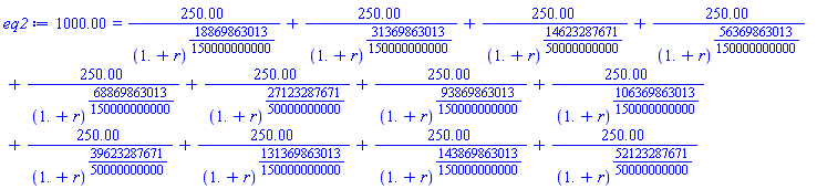 1000.00 = 250.00/(1.+r)^(18869863013/150000000000)+250.00/(1.+r)^(31369863013/150000000000)+250.00/(1.+r)^(14623287671/50000000000)+250.00/(1.+r)^(56369863013/150000000000)+250.00/(1.+r)^(68869863013/150000000000)+250.00/(1.+r)^(27123287671/50000000000)+250.00/(1.+r)^(93869863013/150000000000)+250.00/(1.+r)^(106369863013/150000000000)+250.00/(1.+r)^(39623287671/50000000000)+250.00/(1.+r)^(131369863013/150000000000)+250.00/(1.+r)^(143869863013/150000000000)+250.00/(1.+r)^(52123287671/50000000000)