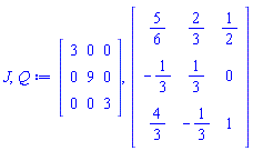 J, Q := Matrix(3, 3, {(1, 1) = 3, (1, 2) = 0, (1, 3) = 0, (2, 1) = 0, (2, 2) = 9, (2, 3) = 0, (3, 1) = 0, (3, 2) = 0, (3, 3) = 3}), Matrix(3, 3, {(1, 1) = 5/6, (1, 2) = 2/3, (1, 3) = 1/2, (2, 1) = -1/3, (2, 2) = 1/3, (2, 3) = 0, (3, 1) = 4/3, (3, 2) = -1/3, (3, 3) = 1})
