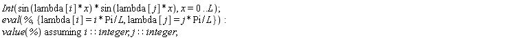 Int(sin(lambda[i]*x)*sin(lambda[j]*x), x = 0 .. L); eval(%, {lambda[i] = i*Pi/L, lambda[j] = j*Pi/L}); `assuming`([value(%)], [i::integer, j::integer])