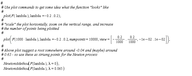 plot(F(lambda), lambda = -.2 .. .2); plot(F(1000*lambda), lambda = -.2 .. .2, numpoints = 10000, view = [-.2*(1/1000) .. .2*(1/1000), -0.1e-1 .. 0.1e-1]); NewtonsMethod(F(lambda), lambda = 0); NewtonsMethod(F(lambda), lambda = 0.65e-1)