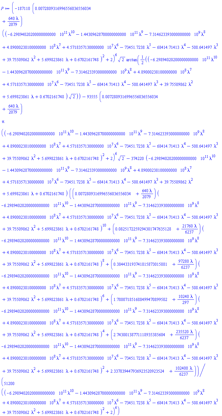 (1/51200)*(-187110*(0.72809316996556036556034e-2+(640/2079)*lambda)*((-629894020200.000000000*lambda^10-144309628700.000000000*lambda^9-7314623393.000000000*lambda^8+489000238.100000000*lambda^7+45718357.130000000*lambda^6-73451.7238*lambda^5-68414.71413*lambda^4-508.641497*lambda^3+39.75509862*lambda^2+5.699823861*lambda+.6702161748)^2+2)^6*2^(1/2)*arctan((1/2)*(-629894020200.000000000*lambda^10-144309628700.000000000*lambda^9-7314623393.000000000*lambda^8+489000238.100000000*lambda^7+45718357.130000000*lambda^6-73451.7238*lambda^5-68414.71413*lambda^4-508.641497*lambda^3+39.75509862*lambda^2+5.699823861*lambda+.6702161748)*2^(1/2))-93555*(0.72809316996556036556034e-2+(640/2079)*lambda)*Pi*((-629894020200.000000000*lambda^10-144309628700.000000000*lambda^9-7314623393.000000000*lambda^8+489000238.100000000*lambda^7+45718357.130000000*lambda^6-73451.7238*lambda^5-68414.71413*lambda^4-508.641497*lambda^3+39.75509862*lambda^2+5.699823861*lambda+.6702161748)^2+2)^6*2^(1/2)-374220*(-629894020200.000000000*lambda^10-144309628700.000000000*lambda^9-7314623393.000000000*lambda^8+489000238.100000000*lambda^7+45718357.130000000*lambda^6-73451.7238*lambda^5-68414.71413*lambda^4-508.641497*lambda^3+39.75509862*lambda^2+5.699823861*lambda+.6702161748)*((0.72809316996556036556034e-2+(640/2079)*lambda)*(-629894020200.000000000*lambda^10-144309628700.000000000*lambda^9-7314623393.000000000*lambda^8+489000238.100000000*lambda^7+45718357.130000000*lambda^6-73451.7238*lambda^5-68414.71413*lambda^4-508.641497*lambda^3+39.75509862*lambda^2+5.699823861*lambda+.6702161748)^10+(0.825172259294301747635128e-1+(21760/6237)*lambda)*(-629894020200.000000000*lambda^10-144309628700.000000000*lambda^9-7314623393.000000000*lambda^8+489000238.100000000*lambda^7+45718357.130000000*lambda^6-73451.7238*lambda^5-68414.71413*lambda^4-508.641497*lambda^3+39.75509862*lambda^2+5.699823861*lambda+.6702161748)^8+(.384433193741815873015881+(97280/6237)*lambda)*(-629894020200.000000000*lambda^10-144309628700.000000000*lambda^9-7314623393.000000000*lambda^8+489000238.100000000*lambda^7+45718357.130000000*lambda^6-73451.7238*lambda^5-68414.71413*lambda^4-508.641497*lambda^3+39.75509862*lambda^2+5.699823861*lambda+.6702161748)^6+(1.780071851688499470899502+(10240/297)*lambda)*(-629894020200.000000000*lambda^10-144309628700.000000000*lambda^9-7314623393.000000000*lambda^8+489000238.100000000*lambda^7+45718357.130000000*lambda^6-73451.7238*lambda^5-68414.71413*lambda^4-508.641497*lambda^3+39.75509862*lambda^2+5.699823861*lambda+.6702161748)^4+(2.74300138771118935385604+(235520/6237)*lambda)*(-629894020200.000000000*lambda^10-144309628700.000000000*lambda^9-7314623393.000000000*lambda^8+489000238.100000000*lambda^7+45718357.130000000*lambda^6-73451.7238*lambda^5-68414.71413*lambda^4-508.641497*lambda^3+39.75509862*lambda^2+5.699823861*lambda+.6702161748)^2+2.337839447936923520923524+(102400/6237)*lambda))/((-629894020200.000000000*lambda^10-144309628700.000000000*lambda^9-7314623393.000000000*lambda^8+489000238.100000000*lambda^7+45718357.130000000*lambda^6-73451.7238*lambda^5-68414.71413*lambda^4-508.641497*lambda^3+39.75509862*lambda^2+5.699823861*lambda+.6702161748)^2+2)^6