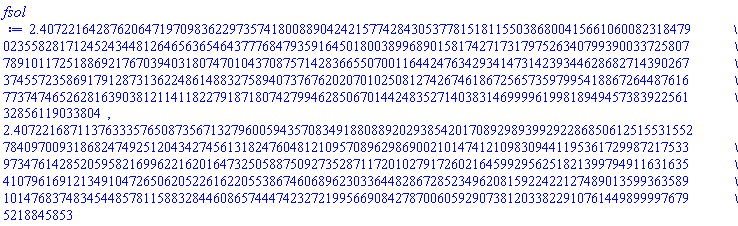 2.4072216428762064719709836229735741800889042421577428430537781518115503868004156610600823184790235582817124524344812646563654643777684793591645018003899689015817427173179752634079939003372580778910117251886921767039403180747010437087571428366550700116442476342934147314239344628682714390267374557235869179128731362248614883275894073767620207010250812742674618672565735979954188672644876167737474652628163903812114118227918718074279946285067014424835271403831469999619981894945738392256132856119033804, 2.4072216871137633357650873567132796005943570834918808892029385420170892989399292286850612515531552784097009318682474925120434274561318247604812109570896298690021014741210983094411953617299872175339734761428520595821699622162016473250588750927352871172010279172602164599295625182139979491163163541079616912134910472650620522616220553867460689623033644828672852349620815922422127489013599363589101476837483454485781158832844608657444742327219956690842787006059290738120338229107614498999976795218845853